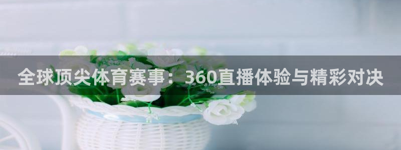 全球顶尖体育赛事：360直播体验与精彩对决