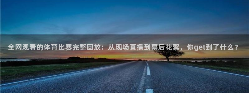 全网观看的体育比赛完整回放：从现场直播到幕后花絮，你get到了什么？