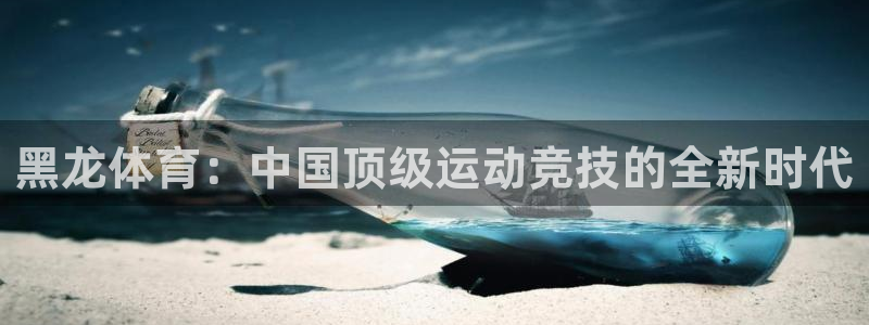 黑龙体育：中国顶级运动竞技的全新时代