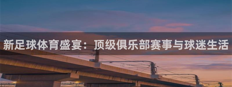 新足球体育盛宴：顶级俱乐部赛事与球迷生活